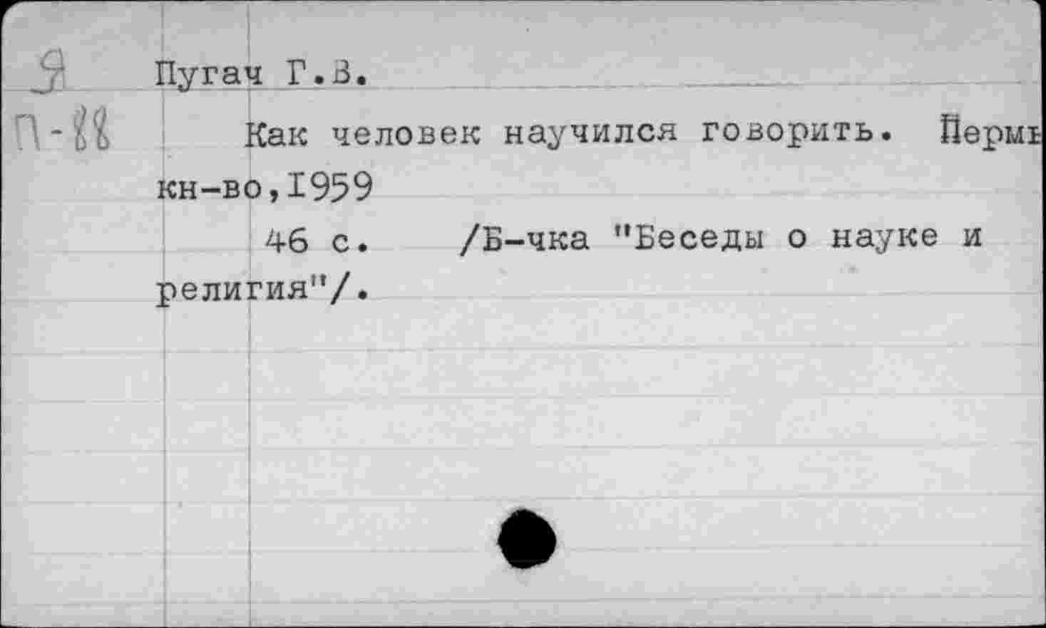 ﻿Пугач Г.В.
Как человек научился говорить, кн-во,1959
46 с. /Б-чка "Беседы о науке религия"/.